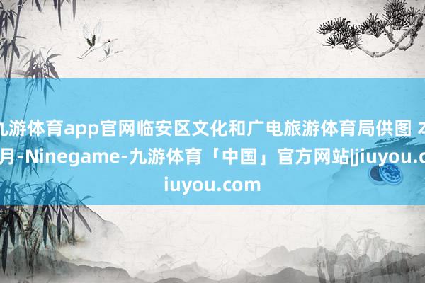 九游体育app官网　临安区文化和广电旅游体育局供图 本年3月-Ninegame-九游体育「中国」官方网站|jiuyou.com