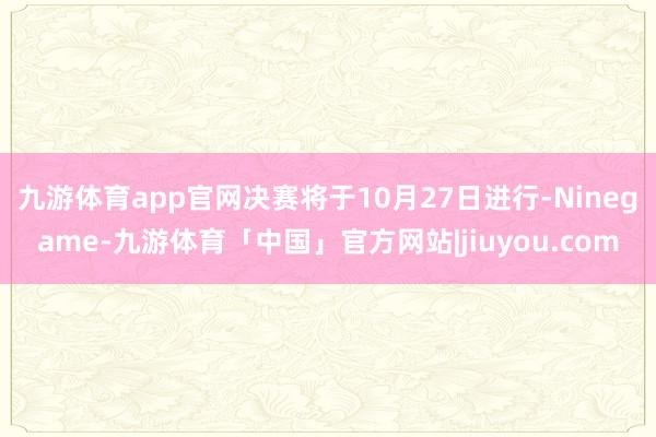 九游体育app官网决赛将于10月27日进行-Ninegame-九游体育「中国」官方网站|jiuyou.com