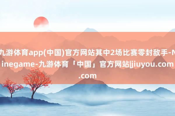 九游体育app(中国)官方网站其中2场比赛零封敌手-Ninegame-九游体育「中国」官方网站|jiuyou.com