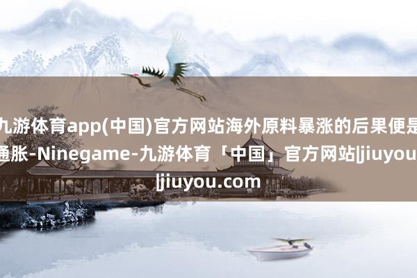 九游体育app(中国)官方网站海外原料暴涨的后果便是加重通胀-Ninegame-九游体育「中国」官方网站|jiuyou.com