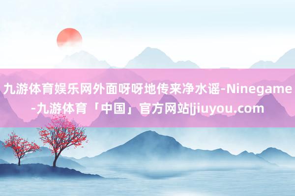 九游体育娱乐网外面呀呀地传来净水谣-Ninegame-九游体育「中国」官方网站|jiuyou.com