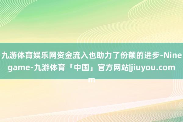 九游体育娱乐网　　资金流入也助力了份额的进步-Ninegame-九游体育「中国」官方网站|jiuyou.com