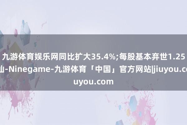 九游体育娱乐网同比扩大35.4%;每股基本弃世1.25港仙-Ninegame-九游体育「中国」官方网站|jiuyou.com