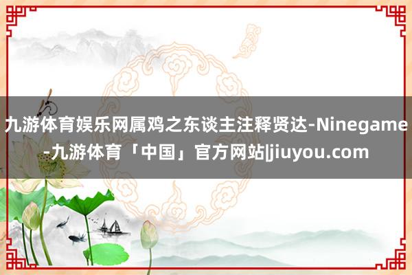 九游体育娱乐网属鸡之东谈主注释贤达-Ninegame-九游体育「中国」官方网站|jiuyou.com