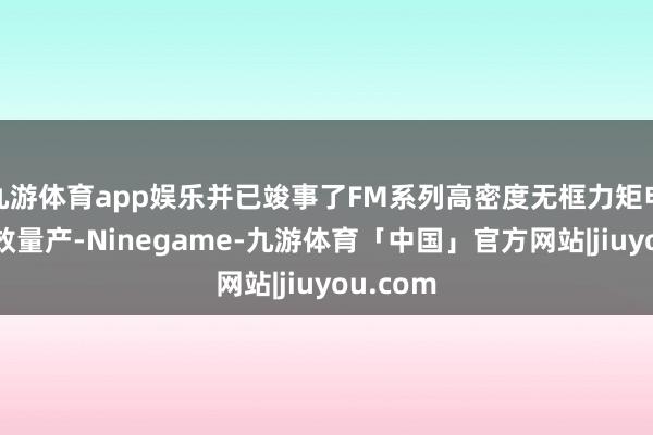 九游体育app娱乐并已竣事了FM系列高密度无框力矩电机的收效量产-Ninegame-九游体育「中国」官方网站|jiuyou.com