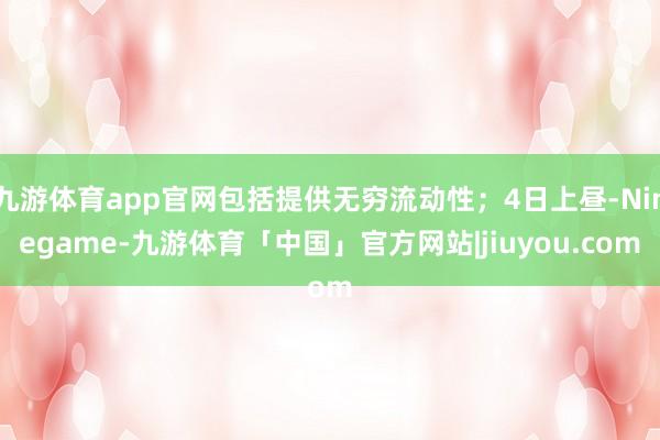 九游体育app官网包括提供无穷流动性；4日上昼-Ninegame-九游体育「中国」官方网站|jiuyou.com