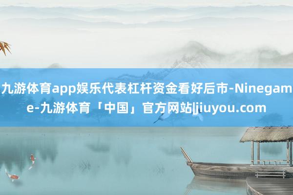 九游体育app娱乐代表杠杆资金看好后市-Ninegame-九游体育「中国」官方网站|jiuyou.com