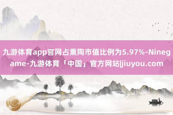 九游体育app官网占熏陶市值比例为5.97%-Ninegame-九游体育「中国」官方网站|jiuyou.com