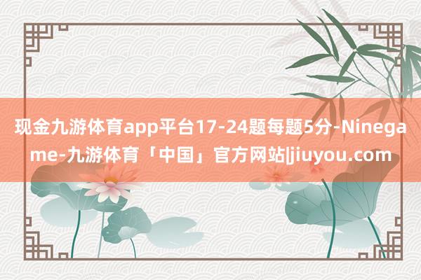 现金九游体育app平台17-24题每题5分-Ninegame-九游体育「中国」官方网站|jiuyou.com