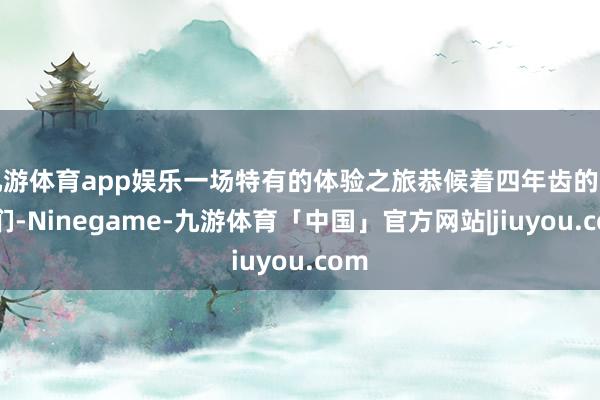 九游体育app娱乐一场特有的体验之旅恭候着四年齿的同学们-Ninegame-九游体育「中国」官方网站|jiuyou.com