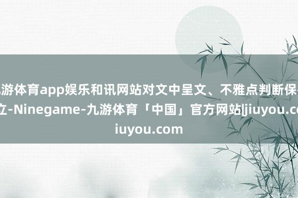 九游体育app娱乐和讯网站对文中呈文、不雅点判断保抓中立-Ninegame-九游体育「中国」官方网站|jiuyou.com