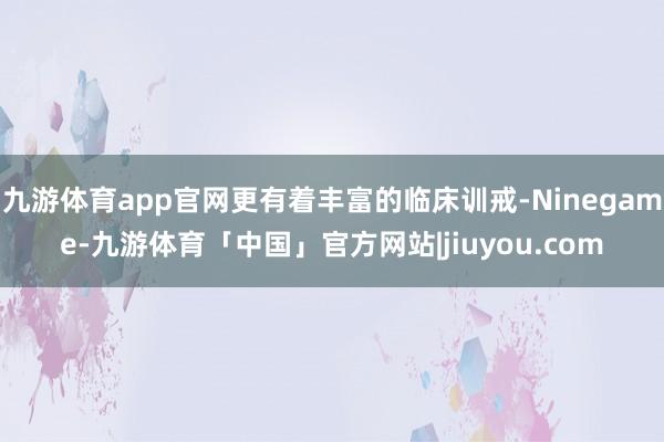 九游体育app官网更有着丰富的临床训戒-Ninegame-九游体育「中国」官方网站|jiuyou.com