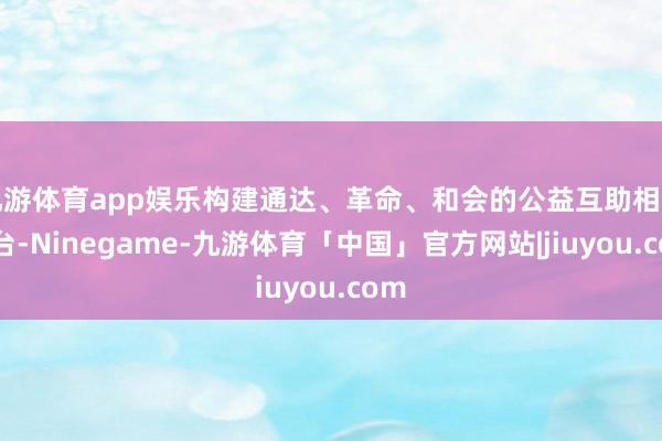 九游体育app娱乐构建通达、革命、和会的公益互助相易平台-Ninegame-九游体育「中国」官方网站|jiuyou.com