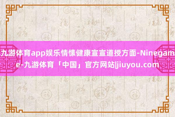 九游体育app娱乐情愫健康宣宣道授方面-Ninegame-九游体育「中国」官方网站|jiuyou.com