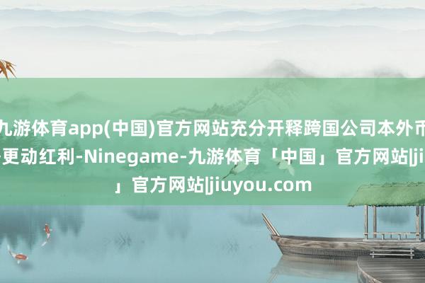 九游体育app(中国)官方网站充分开释跨国公司本外币资金池战略更动红利-Ninegame-九游体育「中国」官方网站|jiuyou.com