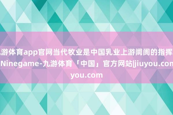 九游体育app官网当代牧业是中国乳业上游阛阓的指挥者-Ninegame-九游体育「中国」官方网站|jiuyou.com