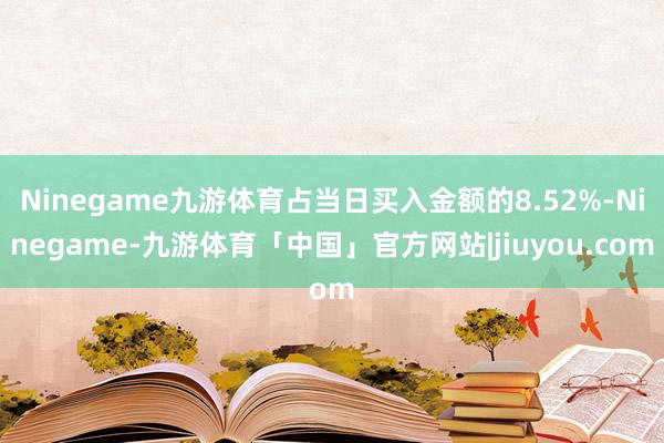 Ninegame九游体育占当日买入金额的8.52%-Ninegame-九游体育「中国」官方网站|jiuyou.com