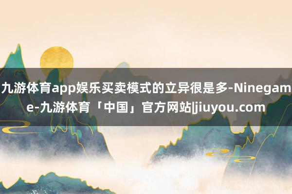 九游体育app娱乐买卖模式的立异很是多-Ninegame-九游体育「中国」官方网站|jiuyou.com