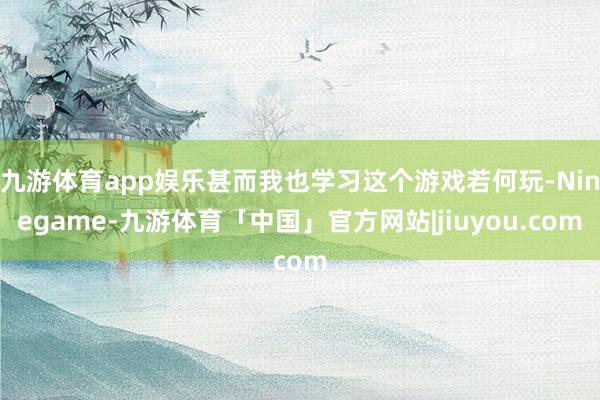 九游体育app娱乐甚而我也学习这个游戏若何玩-Ninegame-九游体育「中国」官方网站|jiuyou.com