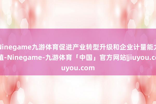 Ninegame九游体育促进产业转型升级和企业计量能力栽植-Ninegame-九游体育「中国」官方网站|jiuyou.com