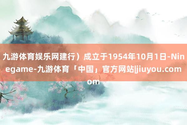 九游体育娱乐网建行）成立于1954年10月1日-Ninegame-九游体育「中国」官方网站|jiuyou.com