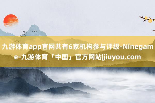 九游体育app官网共有6家机构参与评级-Ninegame-九游体育「中国」官方网站|jiuyou.com