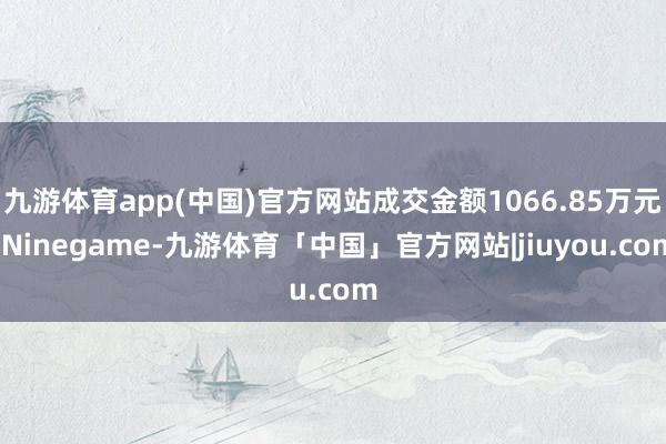 九游体育app(中国)官方网站成交金额1066.85万元-Ninegame-九游体育「中国」官方网站|jiuyou.com