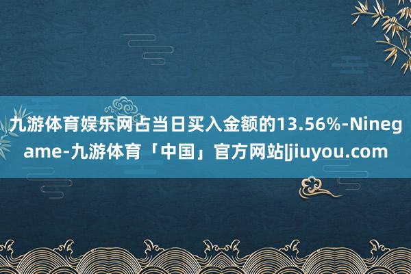 九游体育娱乐网占当日买入金额的13.56%-Ninegame-九游体育「中国」官方网站|jiuyou.com