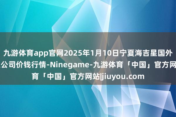 九游体育app官网2025年1月10日宁夏海吉星国外农家具物流有限公司价钱行情-Ninegame-九游体育「中国」官方网站|jiuyou.com