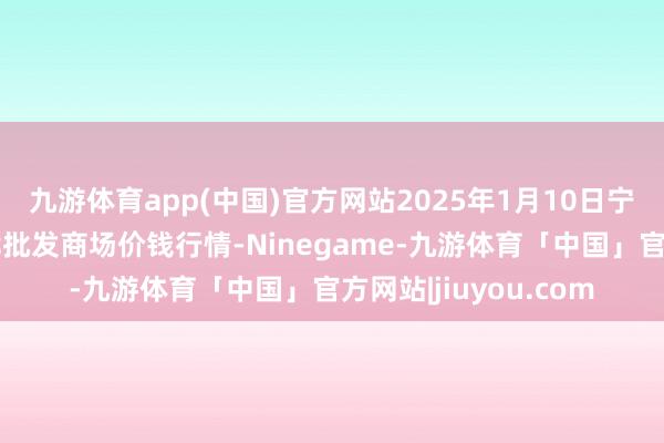 九游体育app(中国)官方网站2025年1月10日宁夏四季鲜农产物轮廓批发商场价钱行情-Ninegame-九游体育「中国」官方网站|jiuyou.com