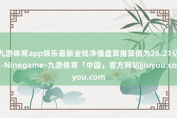 九游体育app娱乐最新金钱净值盘算推算值为26.21亿元-Ninegame-九游体育「中国」官方网站|jiuyou.com