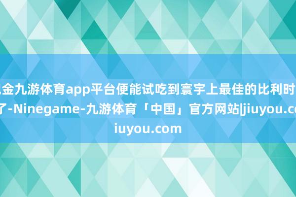 现金九游体育app平台便能试吃到寰宇上最佳的比利时啤酒了-Ninegame-九游体育「中国」官方网站|jiuyou.com