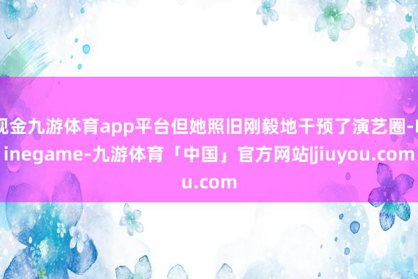 现金九游体育app平台但她照旧刚毅地干预了演艺圈-Ninegame-九游体育「中国」官方网站|jiuyou.com