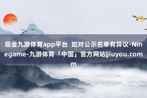 现金九游体育app平台　　  如对公示名单有异议-Ninegame-九游体育「中国」官方网站|jiuyou.com