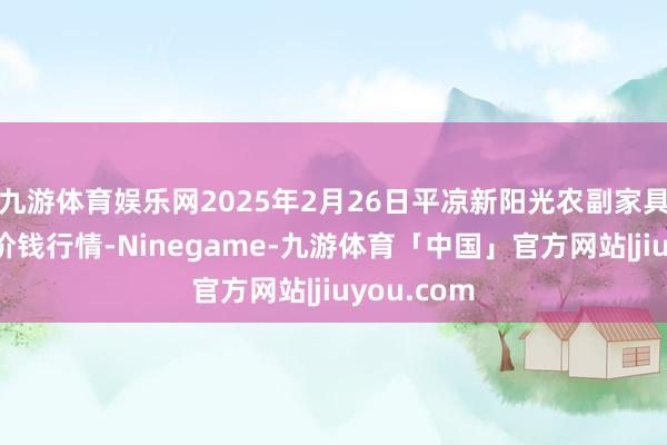 九游体育娱乐网2025年2月26日平凉新阳光农副家具有限公司价钱行情-Ninegame-九游体育「中国」官方网站|jiuyou.com