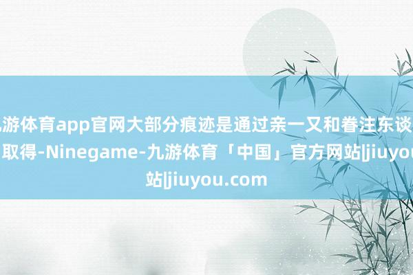 九游体育app官网大部分痕迹是通过亲一又和眷注东谈主士盘曲取得-Ninegame-九游体育「中国」官方网站|jiuyou.com